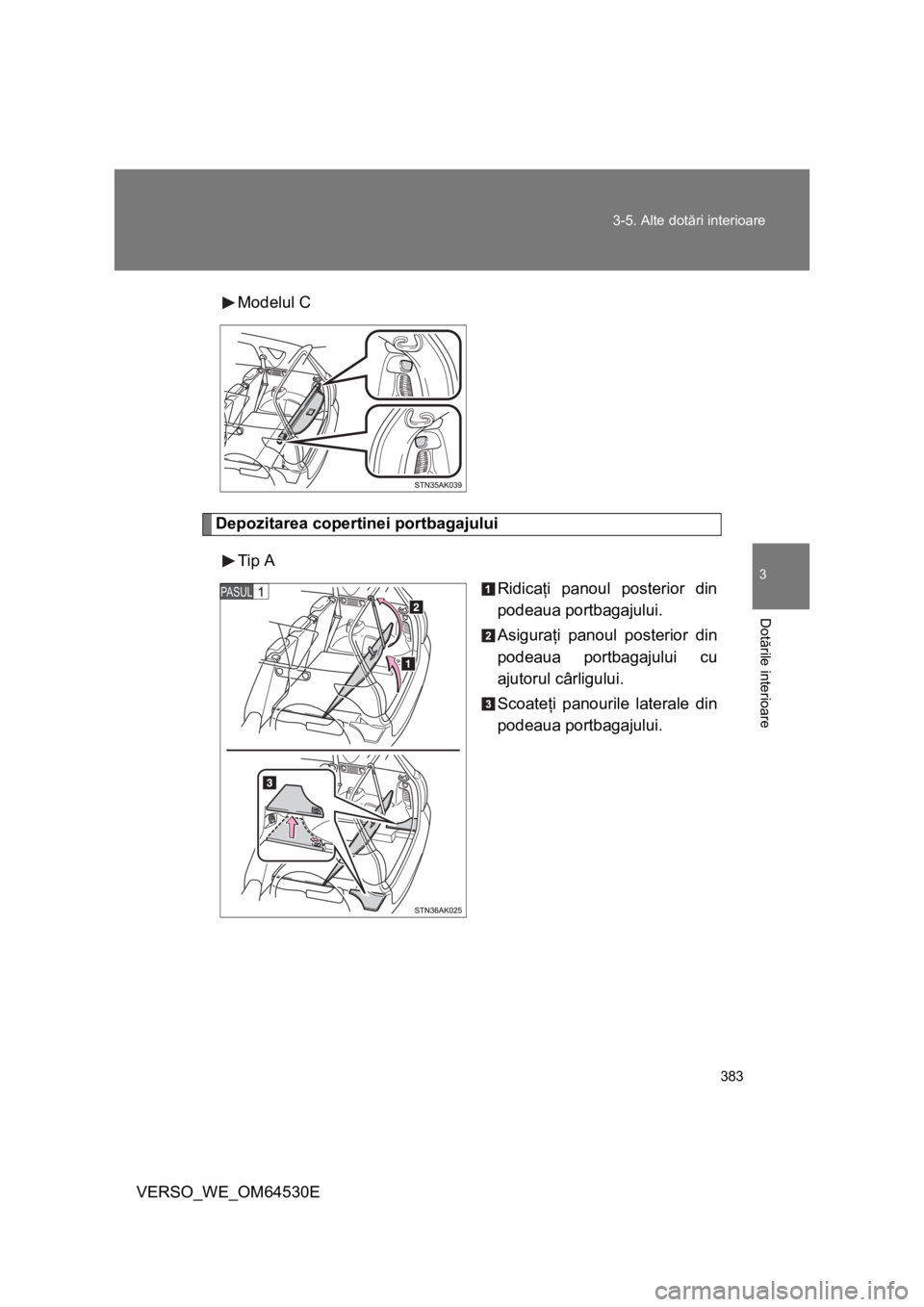 TOYOTA VERSO 2013  Manual de utilizare (in Romanian) 383 3-5. Alte dotări interioare
3
Dotările interioare
VERSO_WE_OM64530EModelul C
Depozitarea copertinei portbagajului
Tip A
Ridicaţi panoul posterior din
podeaua portbagajului.
Asiguraţi panoul po
