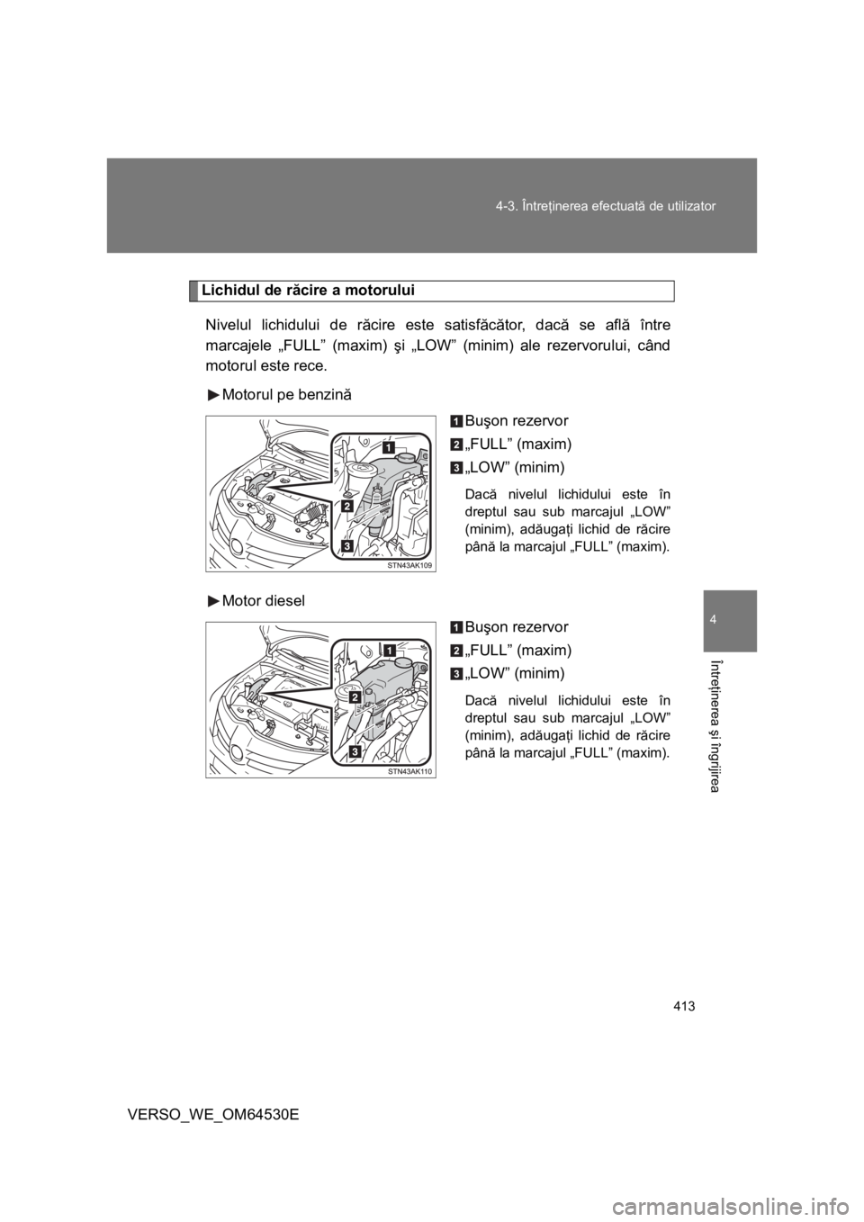 TOYOTA VERSO 2013  Manual de utilizare (in Romanian) 413 4-3. Întreţinerea efectuată de utilizator
4
Întreţinerea şi îngrijirea
VERSO_WE_OM64530E
Lichidul de răcire a motorului
Nivelul lichidului de răcire este satisfăcător, dacă se află î