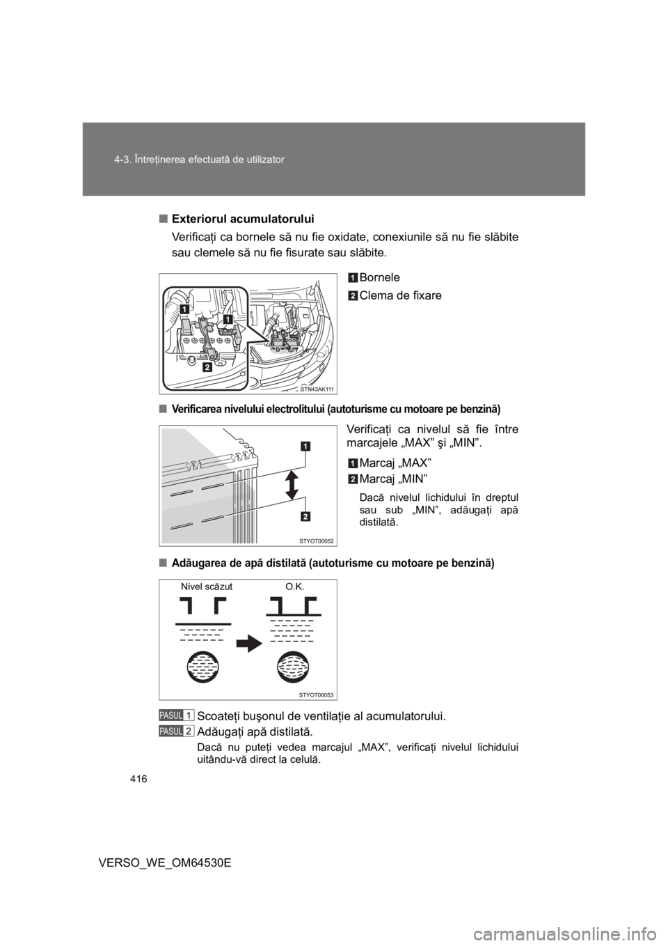 TOYOTA VERSO 2013  Manual de utilizare (in Romanian) 416 4-3. Întreţinerea efectuată de utilizator
VERSO_WE_OM64530E■Exteriorul acumulatorului
Ve r i f i c aţi ca bornele să nu fie oxidate, conexiunile să nu fie slăbite
sau clemele să nu fie f