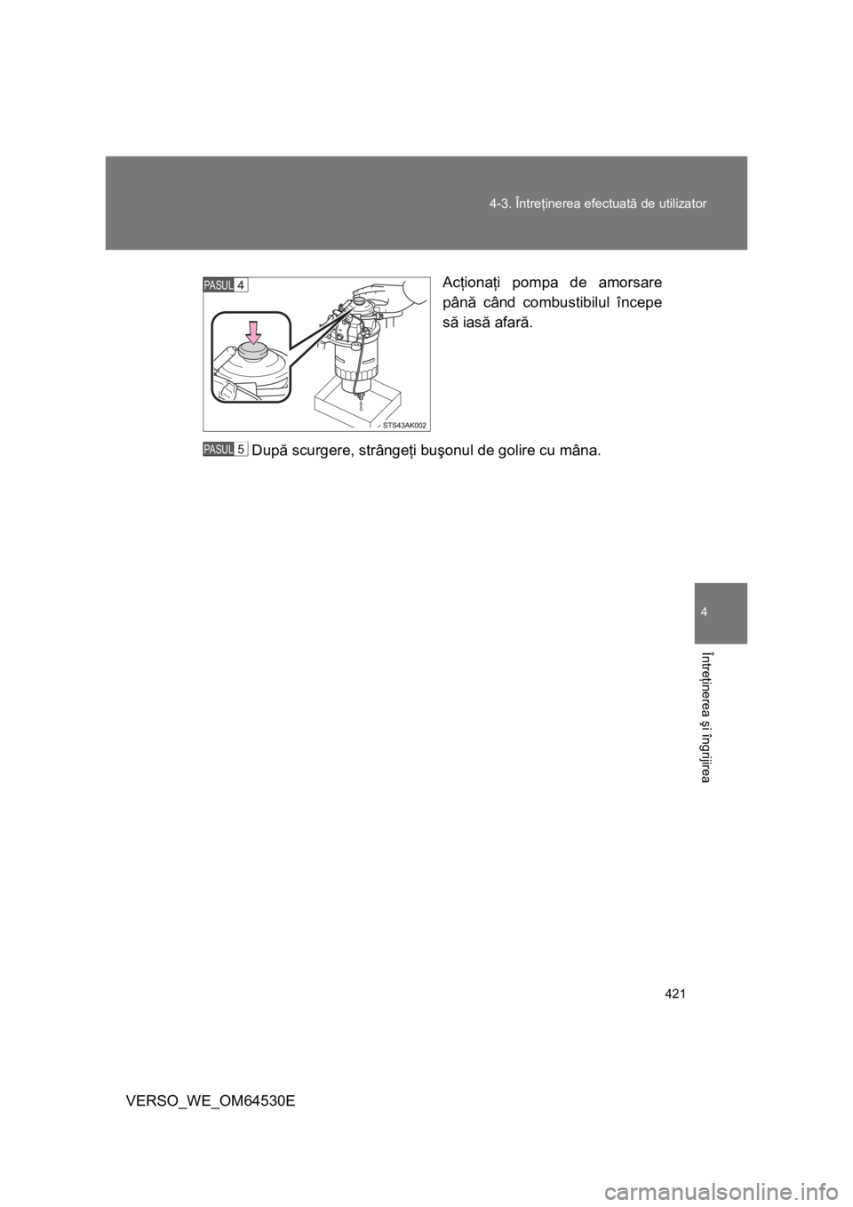 TOYOTA VERSO 2013  Manual de utilizare (in Romanian) 421 4-3. Întreţinerea efectuată de utilizator
4
Întreţinerea şi îngrijirea
VERSO_WE_OM64530EAcţionaţi pompa de amorsare
până când combustibilul începe
să iasă afară.
După scurgere, st