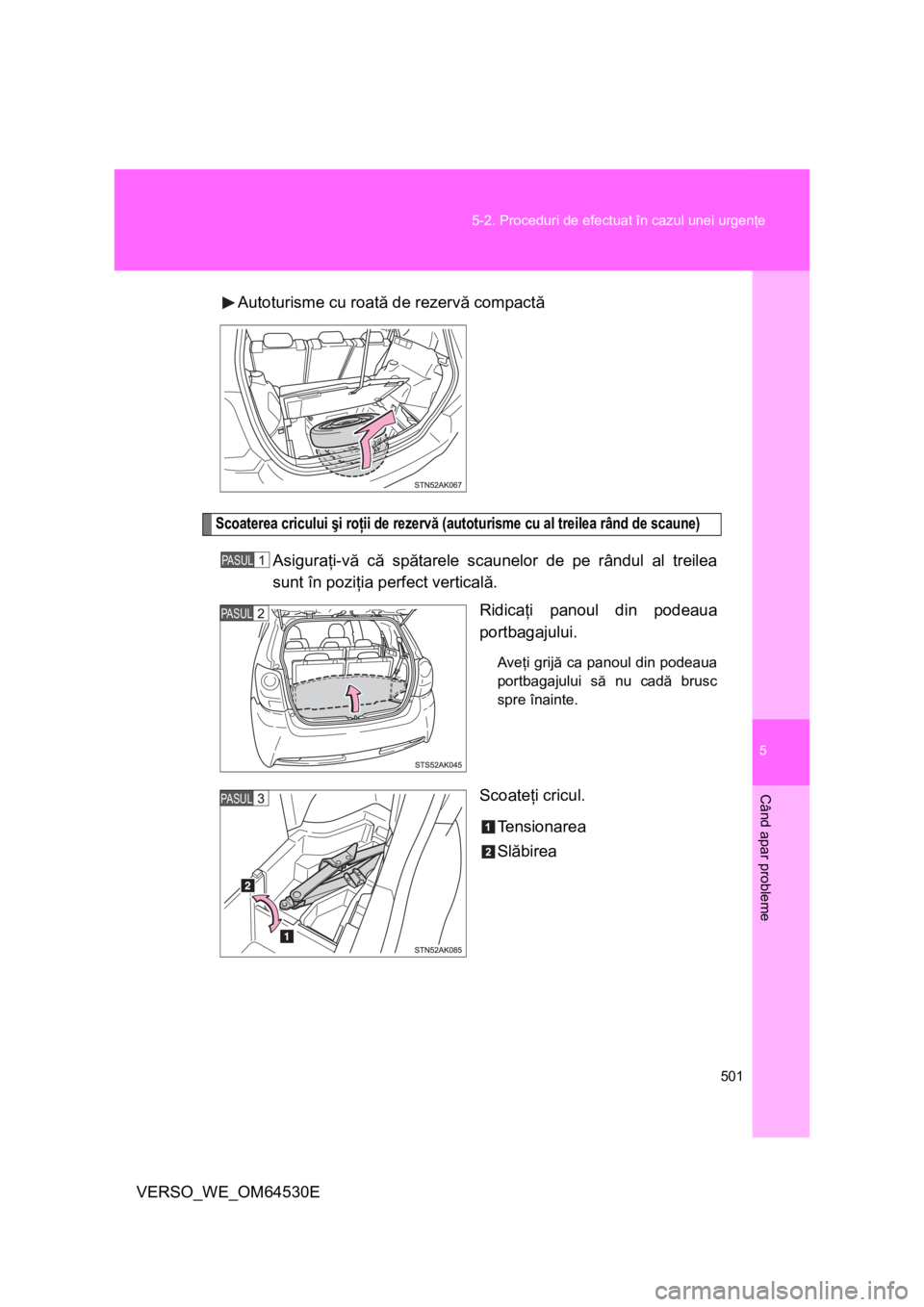 TOYOTA VERSO 2013  Manual de utilizare (in Romanian) 5
501 5-2. Proceduri de efectuat în cazul unei urgenţe
Când apar probleme
VERSO_WE_OM64530EAutoturisme cu roată de rezervă compactă
Scoaterea cricului şi roţii de rezervă (autoturisme cu al t