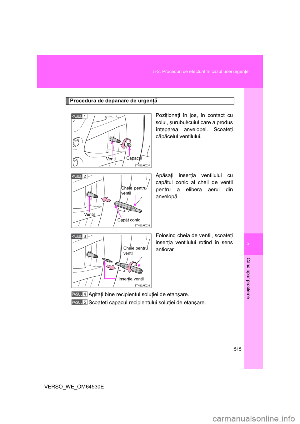 TOYOTA VERSO 2013  Manual de utilizare (in Romanian) 5
515 5-2. Proceduri de efectuat în cazul unei urgenţe
Când apar probleme
VERSO_WE_OM64530E
Procedura de depanare de urgenţă
Poziţionaţi în jos, în contact cu
solul, şurubul/cuiul care a pro