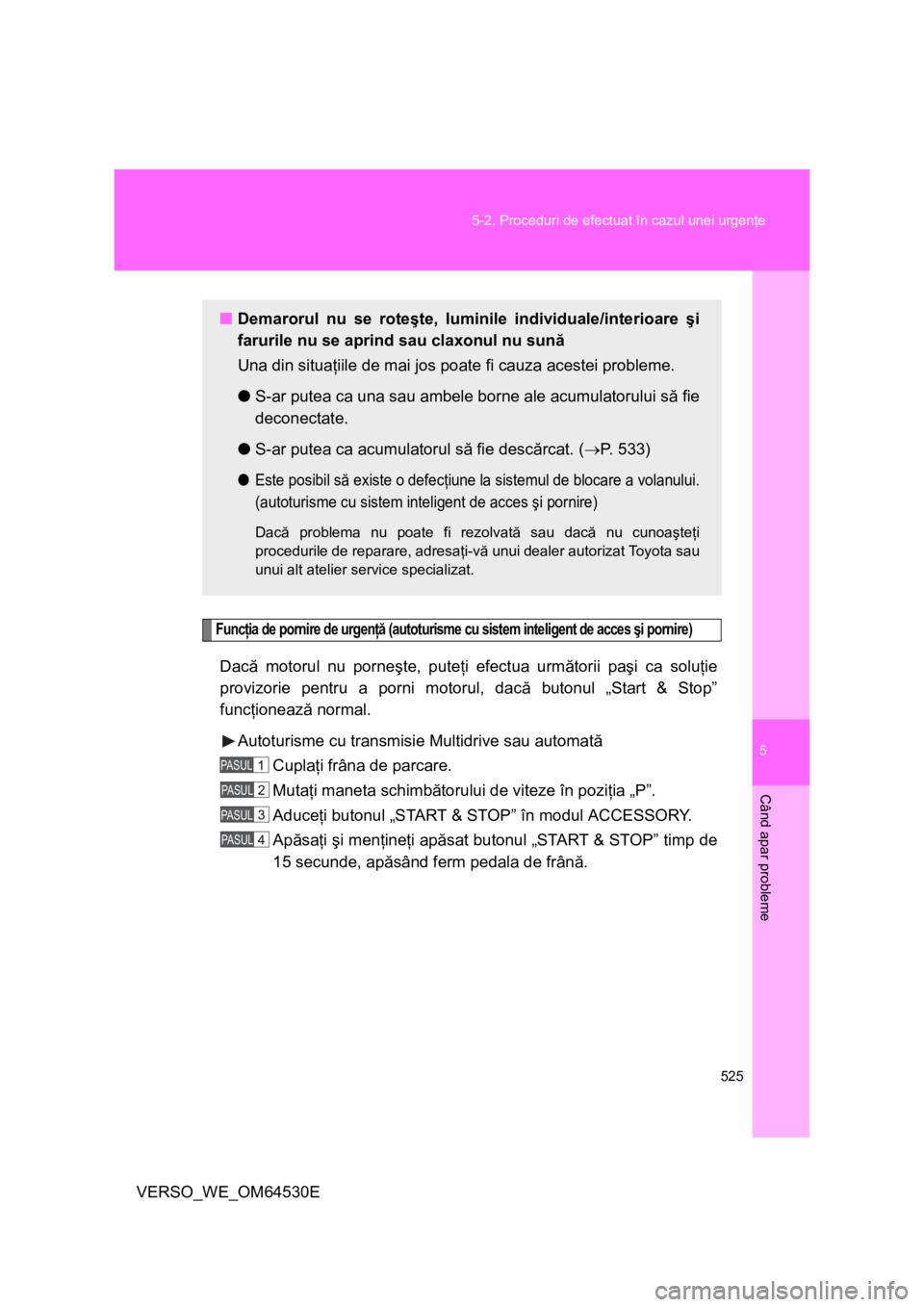TOYOTA VERSO 2013  Manual de utilizare (in Romanian) 5
525 5-2. Proceduri de efectuat în cazul unei urgenţe
Când apar probleme
VERSO_WE_OM64530E
Funcţia de pornire de urgenţă (autoturisme cu sistem inteligent de acces şi pornire)
Dacă motorul nu