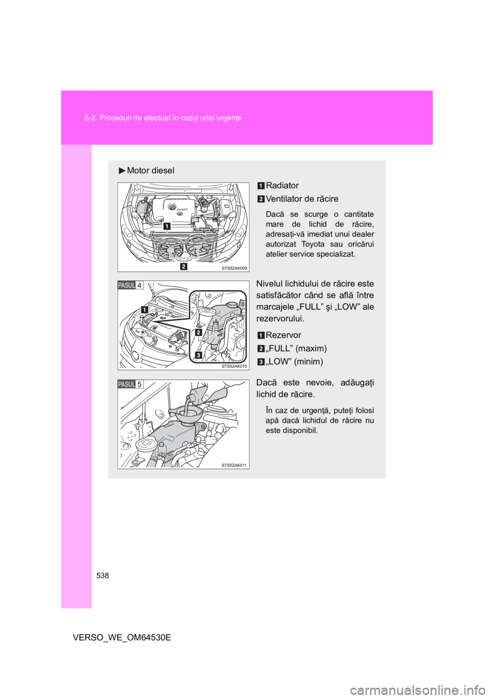 TOYOTA VERSO 2013  Manual de utilizare (in Romanian) 538 5-2. Proceduri de efectuat în cazul unei urgenţe
VERSO_WE_OM64530E
Motor diesel
Radiator
Ventilator de răcire
Dacă se scurge o cantitate
mare de lichid de răcire,
adresaţi-vă imediat unui d
