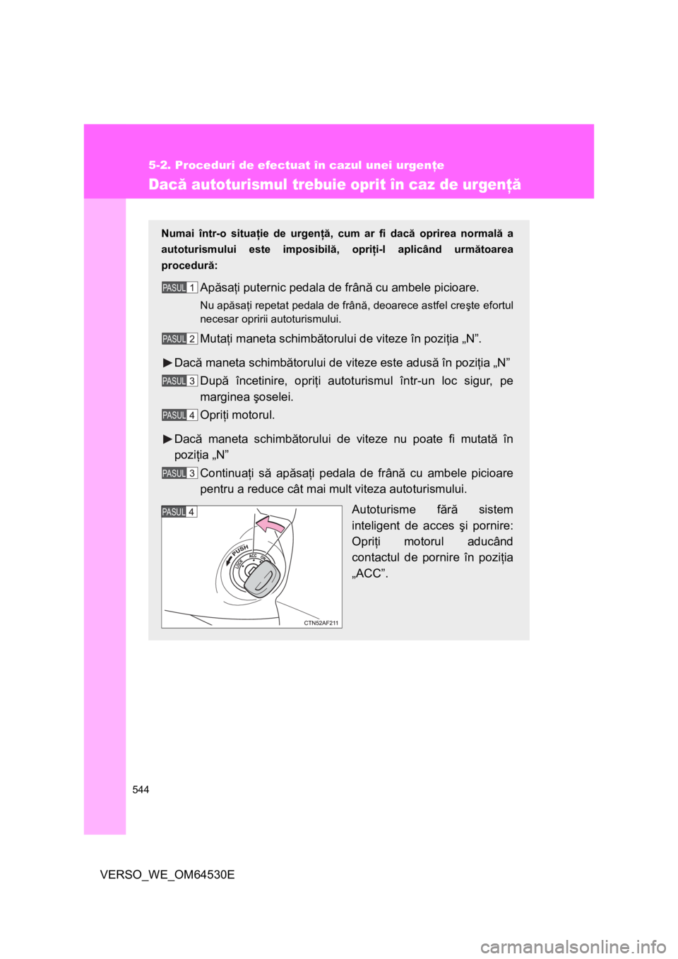 TOYOTA VERSO 2013  Manual de utilizare (in Romanian) 544
5-2. Proceduri de efectuat în cazul unei urgenţe
VERSO_WE_OM64530E
Dacă autoturismul trebuie oprit în caz de urgenţă
Numai într-o situaţie de urgenţă, cum ar fi dacă oprirea normală a
