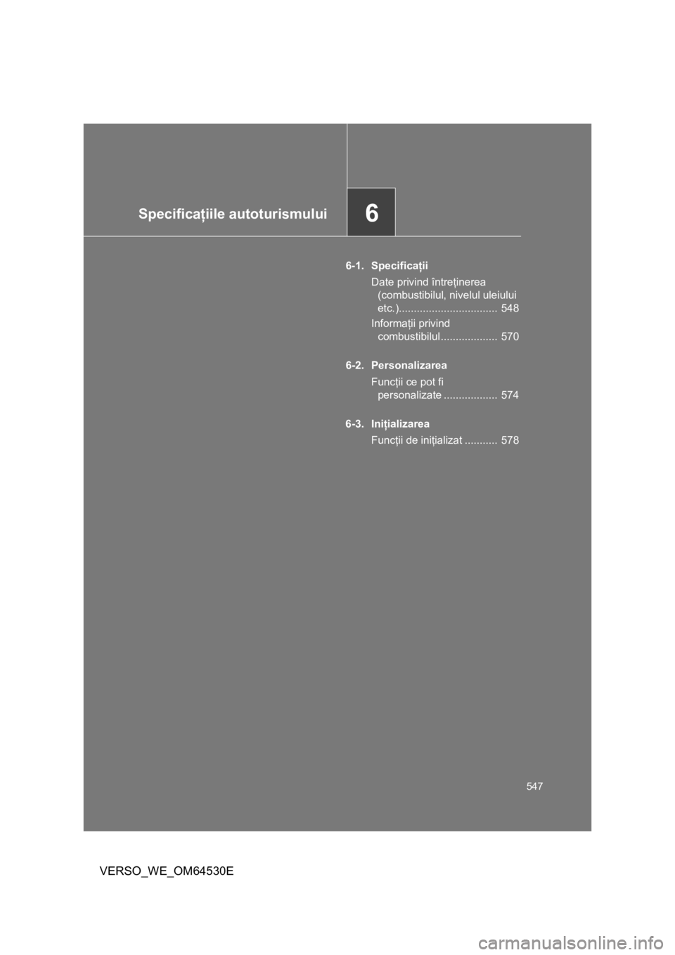 TOYOTA VERSO 2013  Manual de utilizare (in Romanian) 6Specificaţiile autoturismului
547
VERSO_WE_OM64530E
6-1. Specificaţii
Date privind întreţinerea 
(combustibilul, nivelul uleiului 
etc.).................................  548
Informaţii privind 