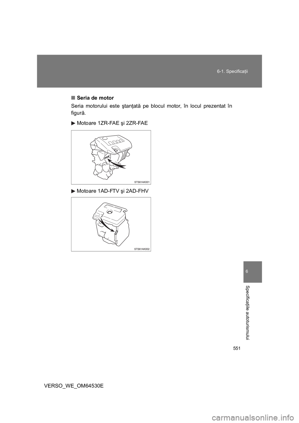 TOYOTA VERSO 2013  Manual de utilizare (in Romanian) 551 6-1. Specificaţii
6
Specificaţiile autoturismului
VERSO_WE_OM64530E■Seria de motor
Seria motorului este ştanţată pe blocul motor, în locul prezentat în
figură.
Motoare 1ZR-FAE şi 2ZR-FA
