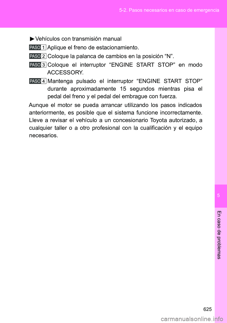 TOYOTA VERSO 2015  Manuale de Empleo (in Spanish) 5
625 5-2. Pasos necesarios en caso de emergencia
En caso de problemas
Vehículos con transmisión manual
Aplique el freno de estacionamiento.
Coloque la palanca de cambios en la posición “N”.
Co