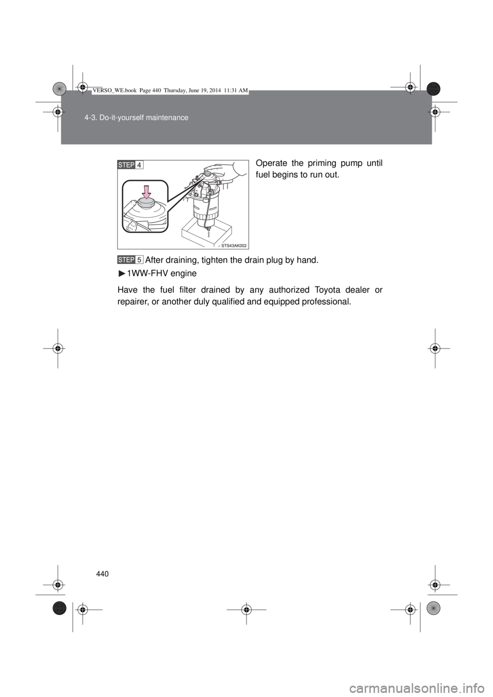 TOYOTA VERSO 2015  Owners Manual 440 4-3. Do-it-yourself maintenance
Operate the priming pump until
fuel begins to run out.
After draining, tighten the drain plug by hand.
1WW-FHV engine
Have the fuel filter drained by any authorized