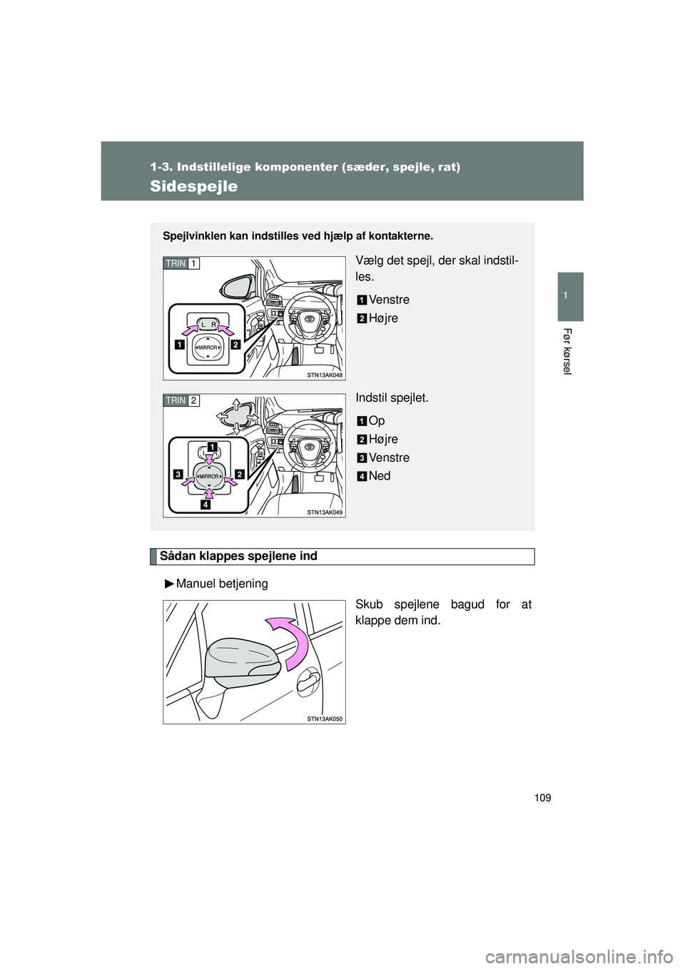 TOYOTA VERSO 2015  Brugsanvisning (in Danish) 109
1
1-3. Indstillelige komponenter (sæder, spejle, rat)
Før kørsel
OM64574DK
Sidespejle
Sådan klappes spejlene indManuel betjening Skub spejlene bagud for at
klappe dem ind.
Spejlvinklen kan ind