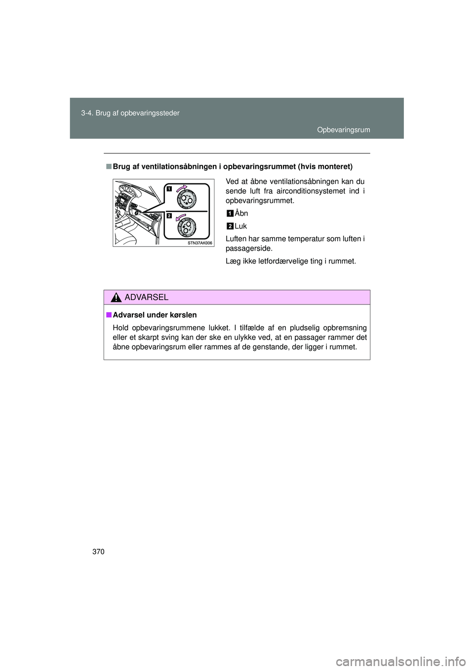 TOYOTA VERSO 2015  Brugsanvisning (in Danish) 370
3-4. Brug af opbevaringssteder
OM64574DK
■
Brug af ventilationsåbningen i opb evaringsrummet (hvis monteret)
ADVARSEL
■Advarsel under kørslen
Hold opbevaringsrummene lukket. I tilfælde af e