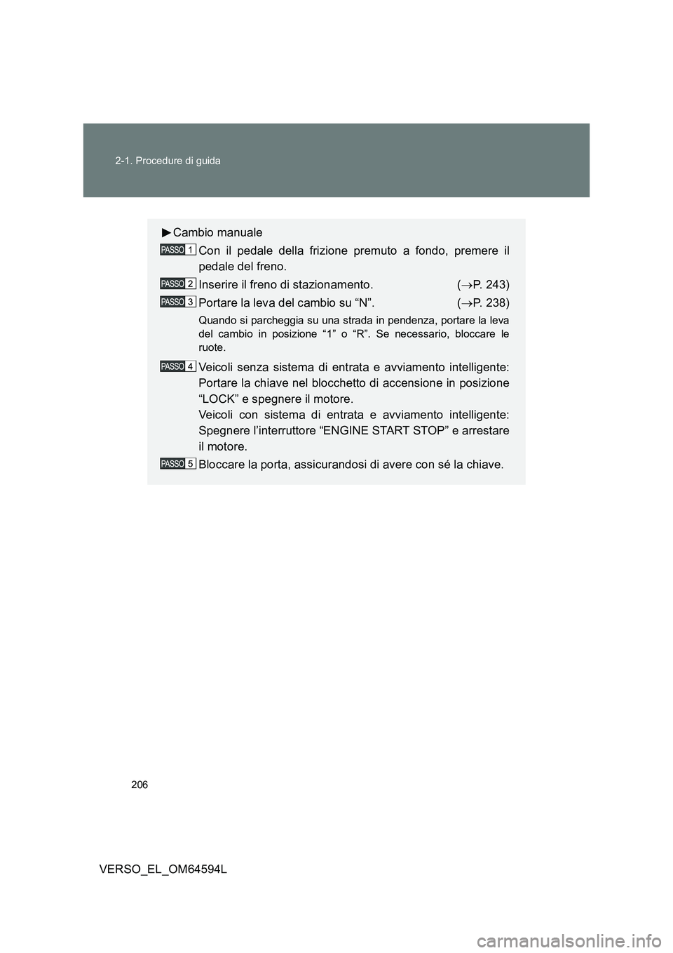 TOYOTA VERSO 2016  Manuale duso (in Italian) 206 
2-1. Procedure di guida
VERSO_EL_OM64594L
Cambio manuale 
Con il pedale della frizione premuto a fondo, premere il 
pedale del freno. 
Inserire il freno di stazionamento.  ( P. 243) 
Portare l