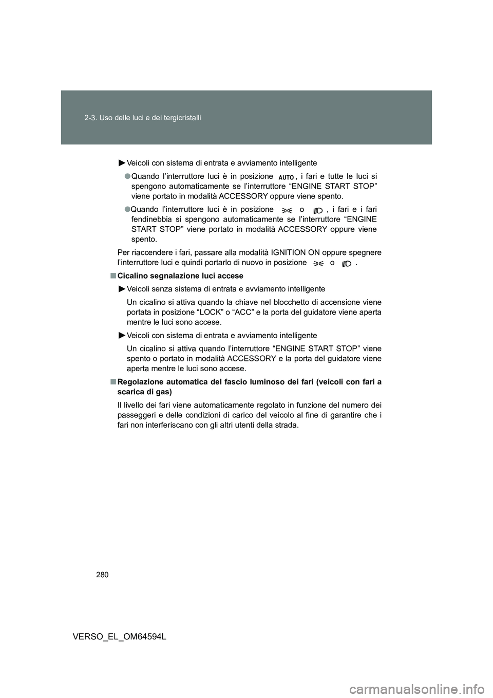 TOYOTA VERSO 2016  Manuale duso (in Italian) 280 
2-3. Uso delle luci e dei tergicristalli
VERSO_EL_OM64594L
Veicoli con sistema di entrata e avviamento intelligente 
● Quando l’interruttore luci è in posizione  , i fari e tutte le luci si 