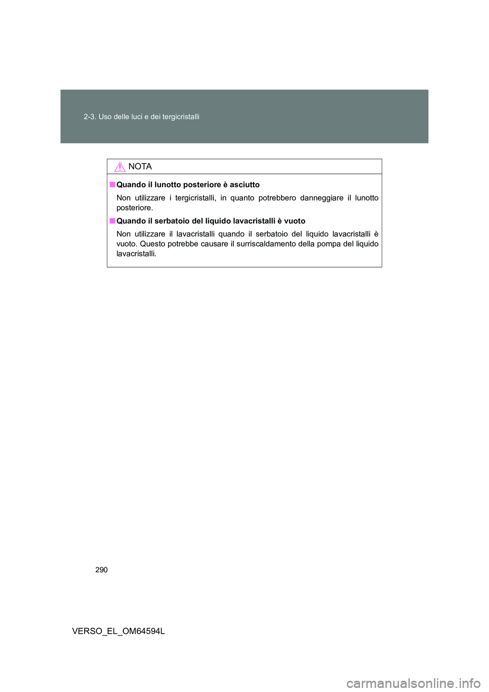 TOYOTA VERSO 2016  Manuale duso (in Italian) 290 
2-3. Uso delle luci e dei tergicristalli
VERSO_EL_OM64594L
NOTA
■ Quando il lunotto posteriore è asciutto 
Non utilizzare i tergicristalli, in quanto potrebbero danneggiare il lunotto 
posteri