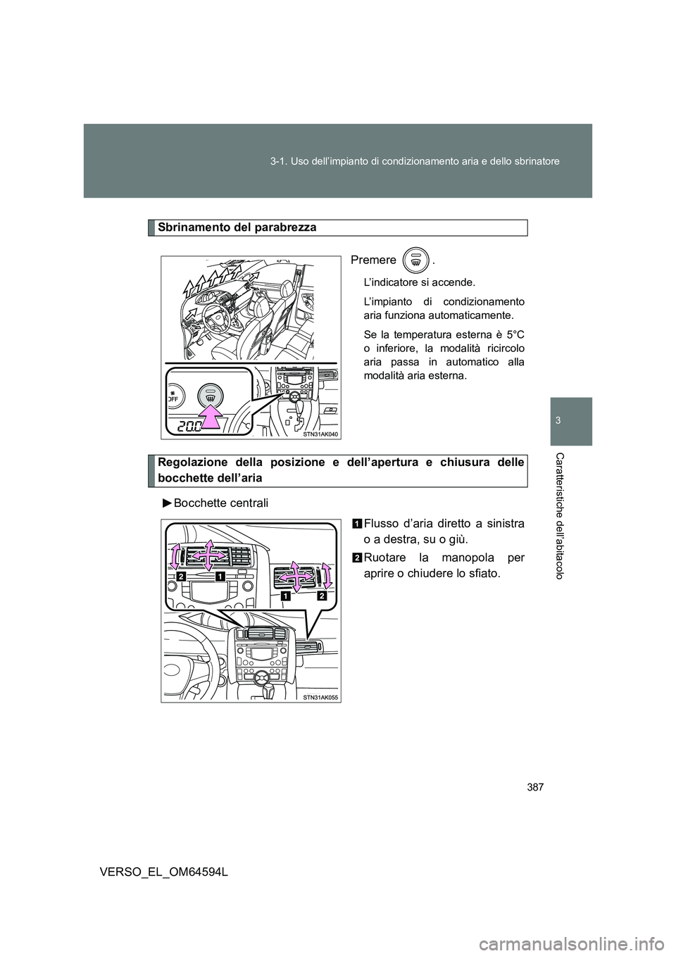 TOYOTA VERSO 2016  Manuale duso (in Italian) 387 
3-1. Uso dell’impianto di condizionamento aria e dello sbrinatore
3
Caratteristiche dell’abitacolo
VERSO_EL_OM64594L
Sbrinamento del parabrezza 
Premere .
L’indicatore si accende. 
L’impi
