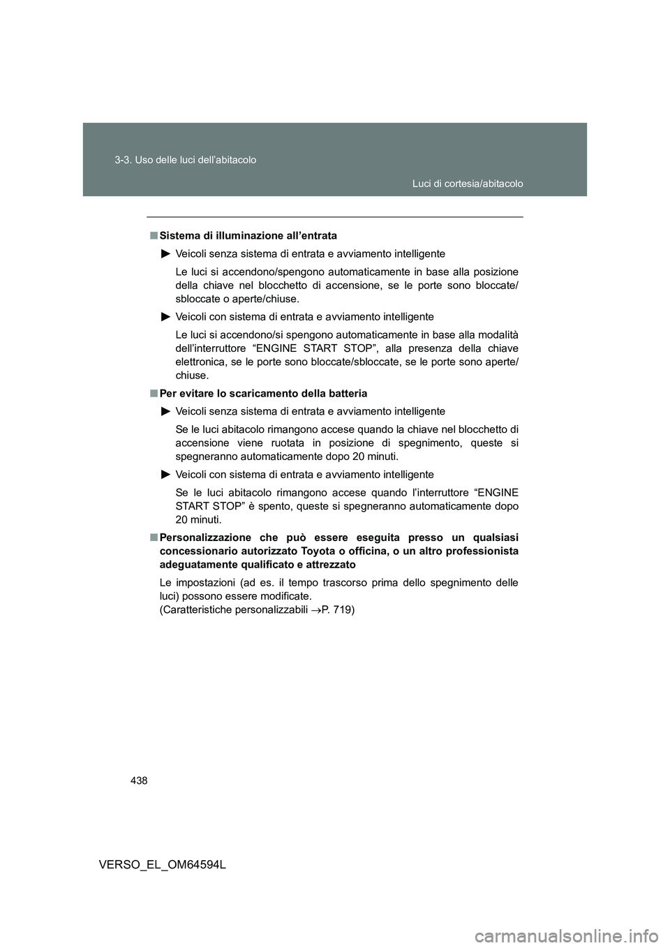 TOYOTA VERSO 2016  Manuale duso (in Italian) 438 
3-3. Uso delle luci dell’abitacolo
VERSO_EL_OM64594L
■ Sistema di illuminazione all’entrata 
Veicoli senza sistema di entrata e avviamento intelligente 
Le luci si accendono/spengono automa