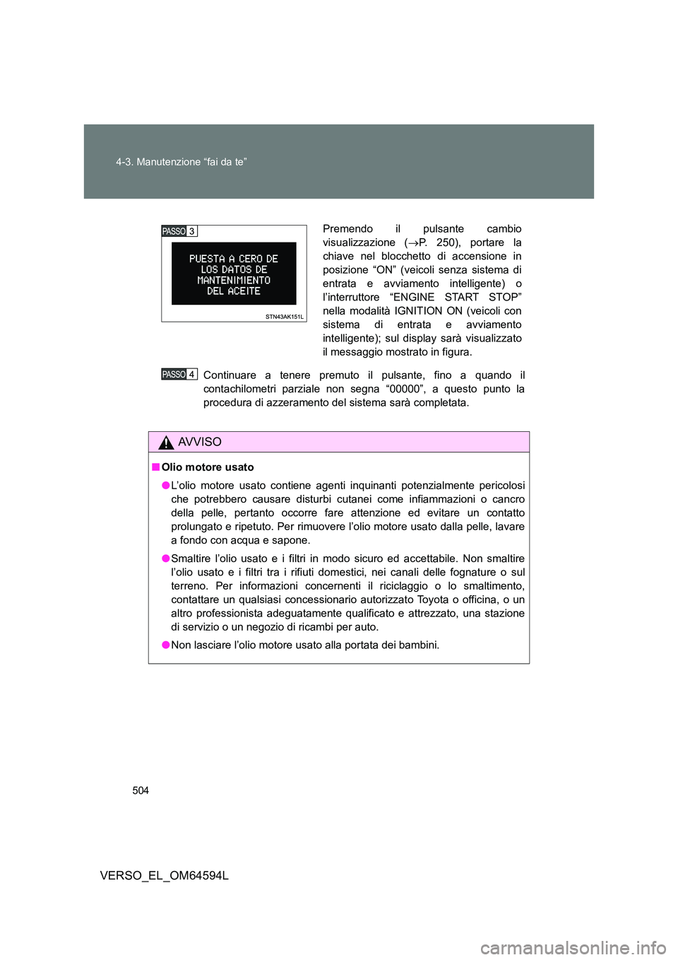 TOYOTA VERSO 2016  Manuale duso (in Italian) 504 
4-3. Manutenzione “fai da te”
VERSO_EL_OM64594L
Continuare a tenere premuto il pulsante, fino a quando il 
contachilometri parziale non segna “00000”, a questo punto la
procedura di azzer