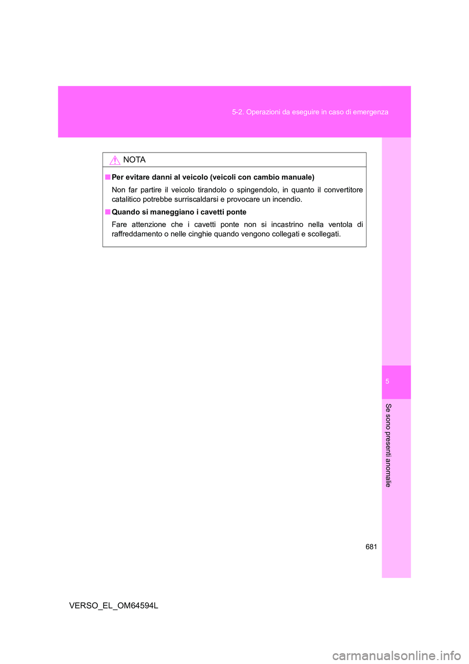 TOYOTA VERSO 2016  Manuale duso (in Italian) 5
681 
5-2. Operazioni da eseguire in caso di emergenza
Se sono presenti anomalie
VERSO_EL_OM64594L
NOTA
■ Per evitare danni al veicolo (veicoli con cambio manuale) 
Non far partire il veicolo tiran