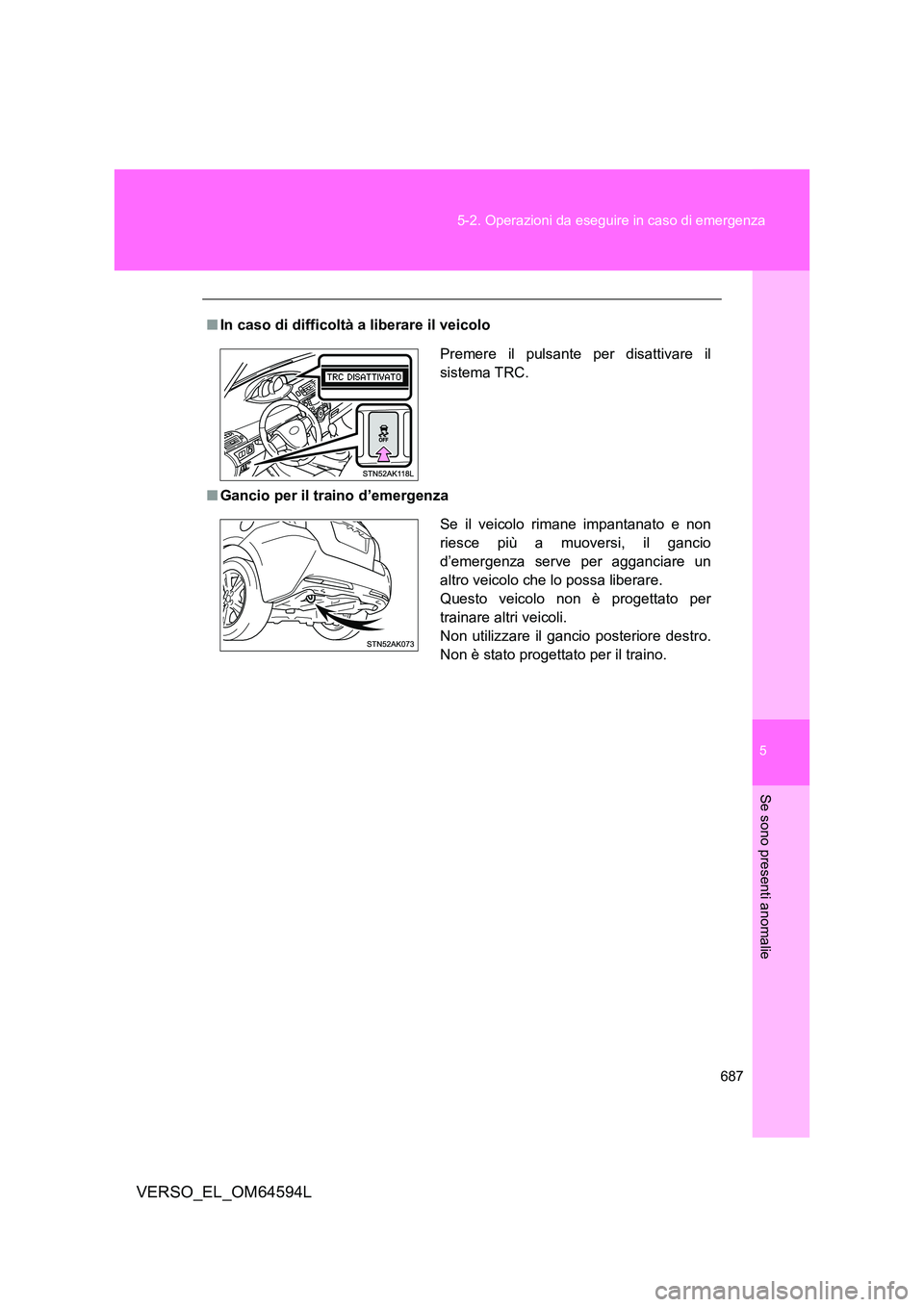 TOYOTA VERSO 2016  Manuale duso (in Italian) 5
687 
5-2. Operazioni da eseguire in caso di emergenza
Se sono presenti anomalie
VERSO_EL_OM64594L
■ In caso di difficoltà a liberare il veicolo 
■ Gancio per il traino d’emergenza
Premere il 
