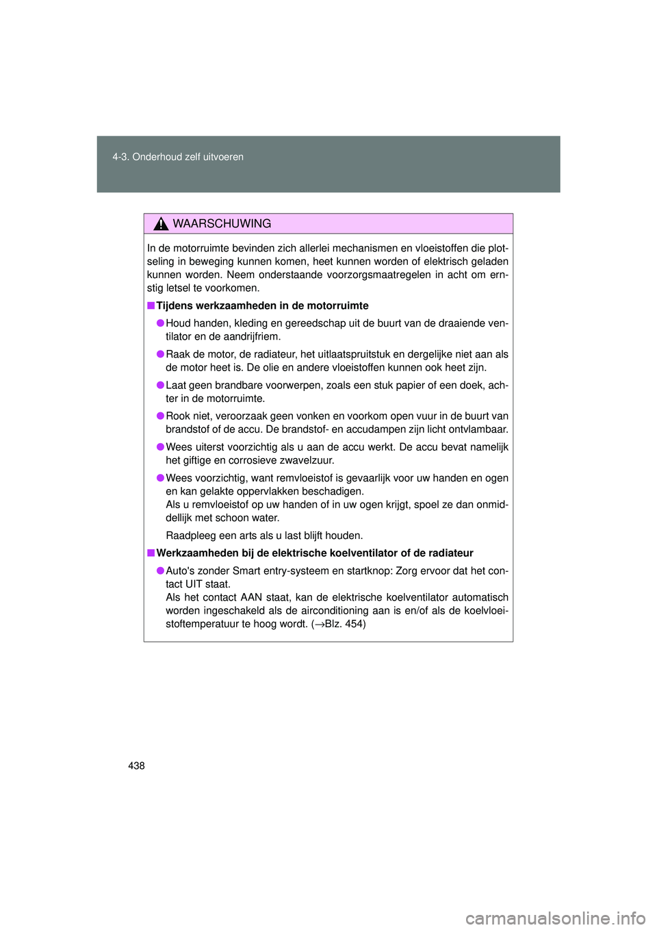 TOYOTA VERSO 2016  Instructieboekje (in Dutch) 438
4-3. Onderhoud zelf uitvoeren
VERSO_EE_OM64590E
WAARSCHUWING
In de motorruimte bevinden zich allerlei mechanismen en vloeistoffen die plot-
seling in beweging kunnen komen, heet kunnen worden of e