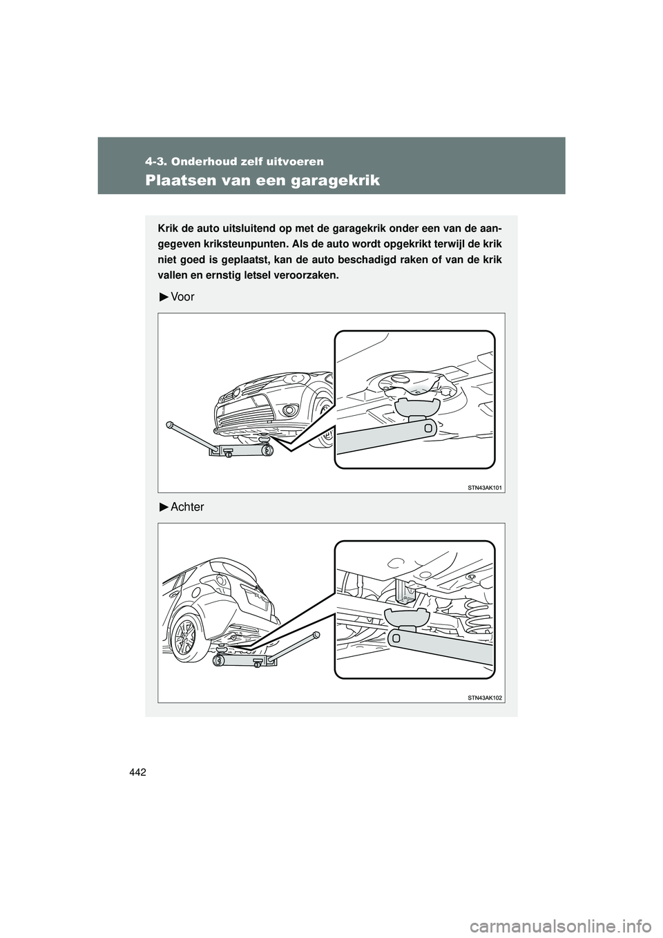 TOYOTA VERSO 2016  Instructieboekje (in Dutch) 442
4-3. Onderhoud zelf uitvoeren
VERSO_EE_OM64590E
Plaatsen van een garagekrik
Krik de auto uitsluitend op met de garagekrik onder een van de aan-
gegeven kriksteunpunten. Als de auto  wordt opgekrik