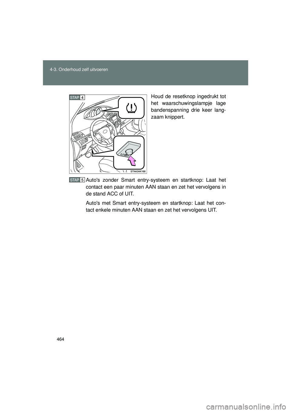 TOYOTA VERSO 2016  Instructieboekje (in Dutch) 464
4-3. Onderhoud zelf uitvoeren
VERSO_EE_OM64590E
Houd de resetknop ingedrukt tot
het waarschuwingslampje lage
bandenspanning drie keer lang-
zaam knippert.
Autos zonder Smart entry-syste em en sta