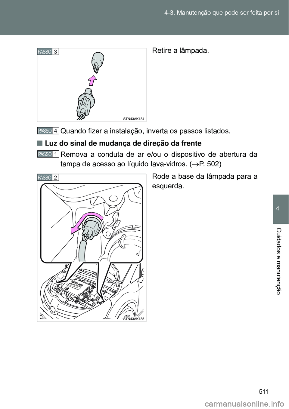 TOYOTA VERSO 2016  Manual de utilização (in Portuguese) 511 4-3. Manutenção que pode ser feita por si
4
Cuidados e manutenção
Retire a lâmpada.
Quando fizer a instalação, inverta os passos listados.
nLuz do sinal de mudança de direção da frente
R
