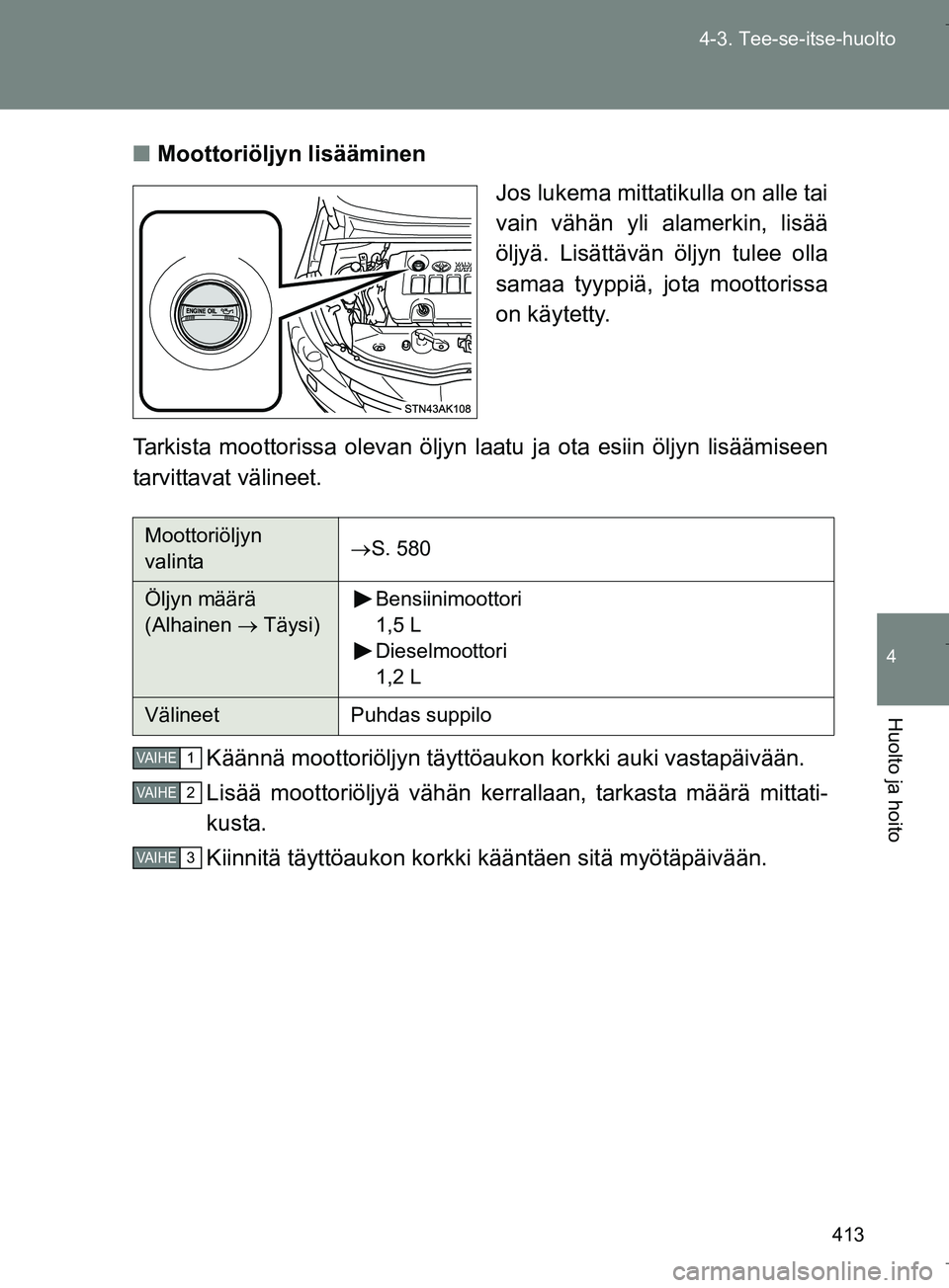 TOYOTA VERSO 2016  Omistajan Käsikirja (in Finnish) 413
4-3. Tee-se-itse-huolto
4
Huolto ja hoito
OM64590FI
n
Moottoriöljyn lisääminen
Jos lukema mittatikulla on alle tai
vain vähän yli alamerkin, lisää
öljyä. Lisättävän öljyn tulee olla
s