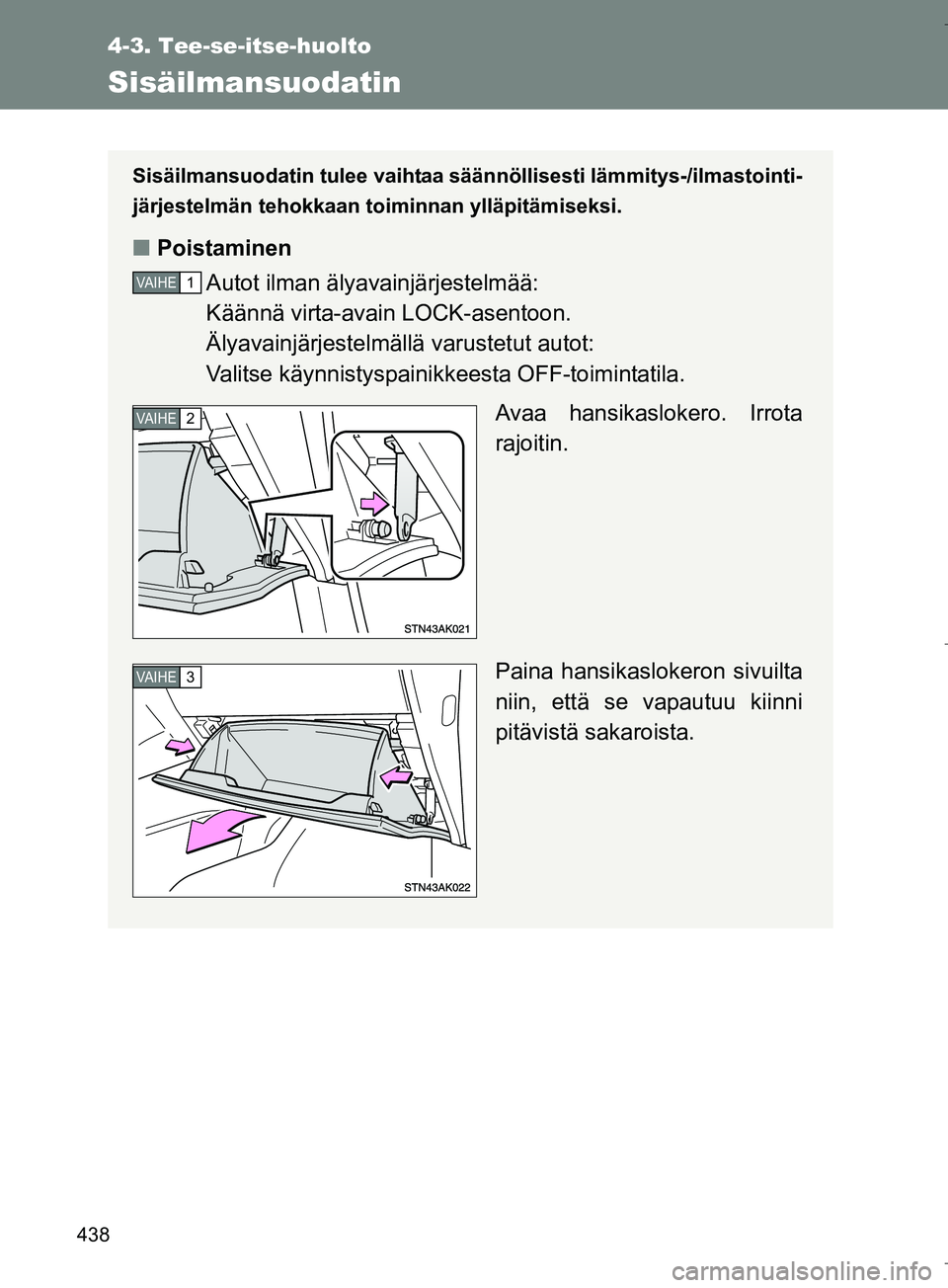 TOYOTA VERSO 2016  Omistajan Käsikirja (in Finnish) 438
4-3. Tee-se-itse-huolto
OM64590FI
Sisäilmansuodatin
Sisäilmansuodatin tulee vaihtaa säännöllisesti lämmitys-/ilmastointi-
järjestelmän tehokkaan toiminnan ylläpitämiseksi.
n Poistaminen
