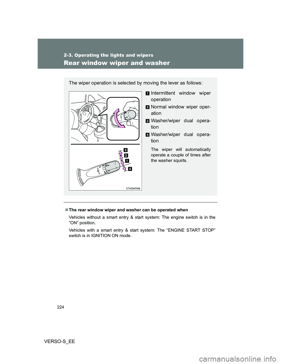 TOYOTA VERSO S 2013  Owners Manual 224
2-3. Operating the lights and wipers
VERSO-S_EE
Rear window wiper and washer
The rear window wiper and washer can be operated when
Vehicles without a smart entry & start system: The engine swit