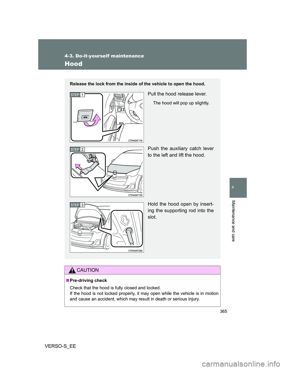 TOYOTA VERSO S 2013  Owners Manual 365
4-3. Do-it-yourself maintenance
4
Maintenance and care
VERSO-S_EE
Hood
CAUTION
Pre-driving check
Check that the hood is fully closed and locked. 
If the hood is not locked properly, it may open