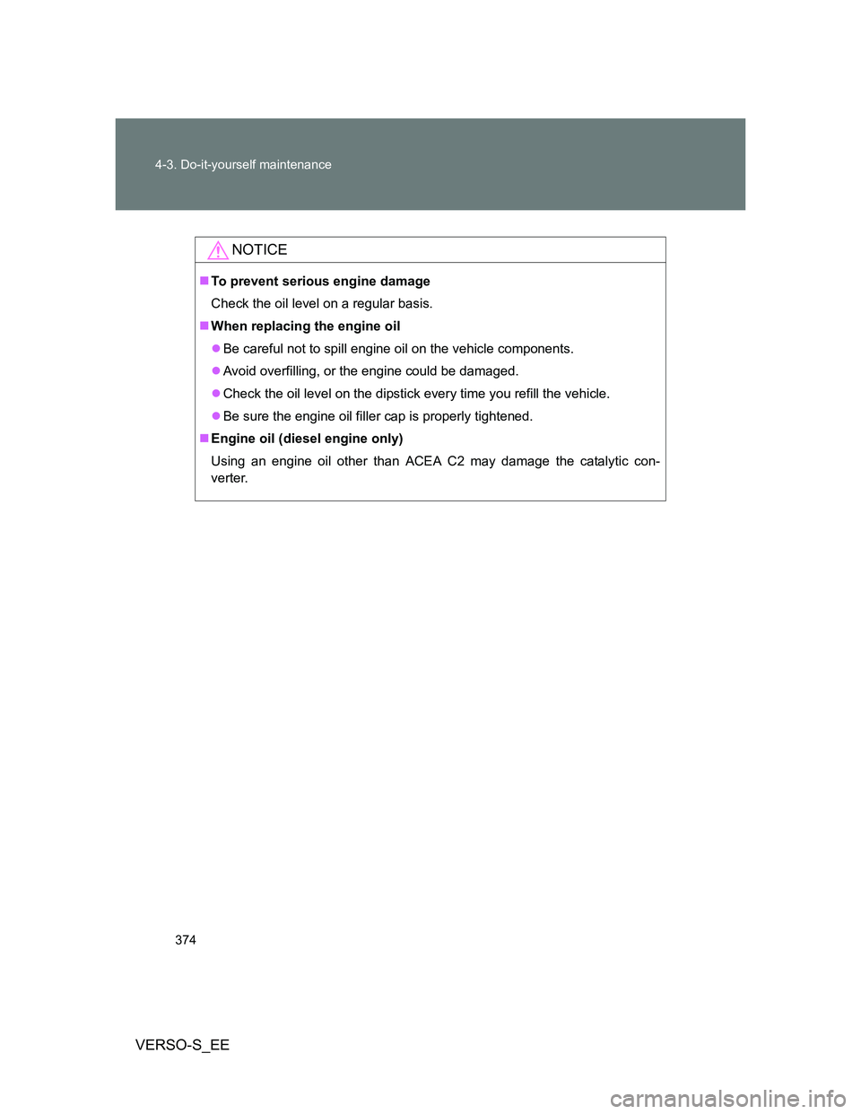 TOYOTA VERSO S 2013  Owners Manual 374 4-3. Do-it-yourself maintenance
VERSO-S_EE
NOTICE
To prevent serious engine damage
Check the oil level on a regular basis.
When replacing the engine oil
Be careful not to spill engine oil