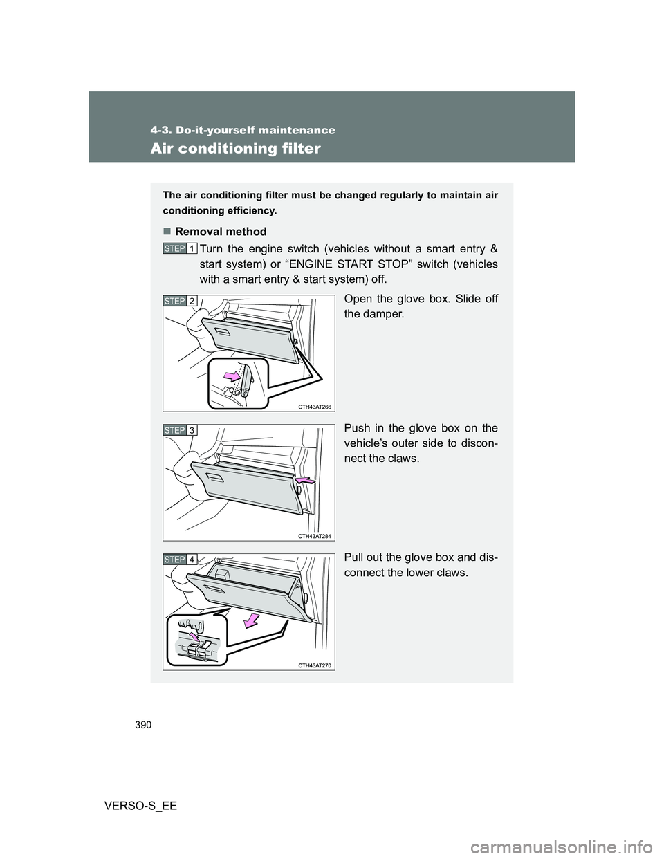 TOYOTA VERSO S 2013  Owners Manual 390
4-3. Do-it-yourself maintenance
VERSO-S_EE
Air conditioning filter
The air conditioning filter must be changed regularly to maintain air
conditioning efficiency.
Removal method
Turn the engine 