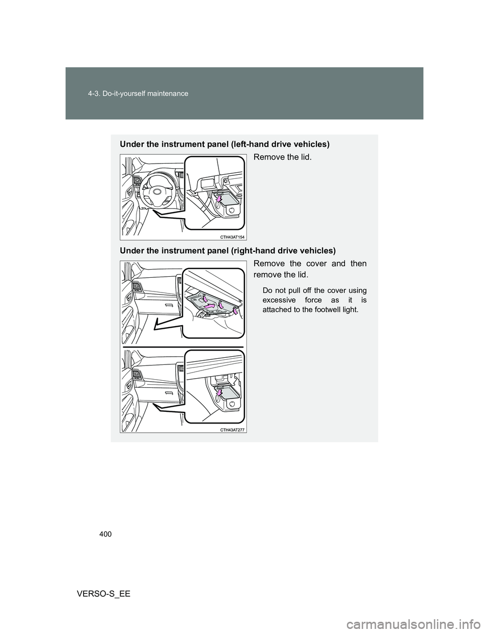 TOYOTA VERSO S 2013  Owners Manual 400 4-3. Do-it-yourself maintenance
VERSO-S_EE
Under the instrument panel (left-hand drive vehicles)
Remove the lid.
Under the instrument panel (right-hand drive vehicles)
Remove the cover and then
re