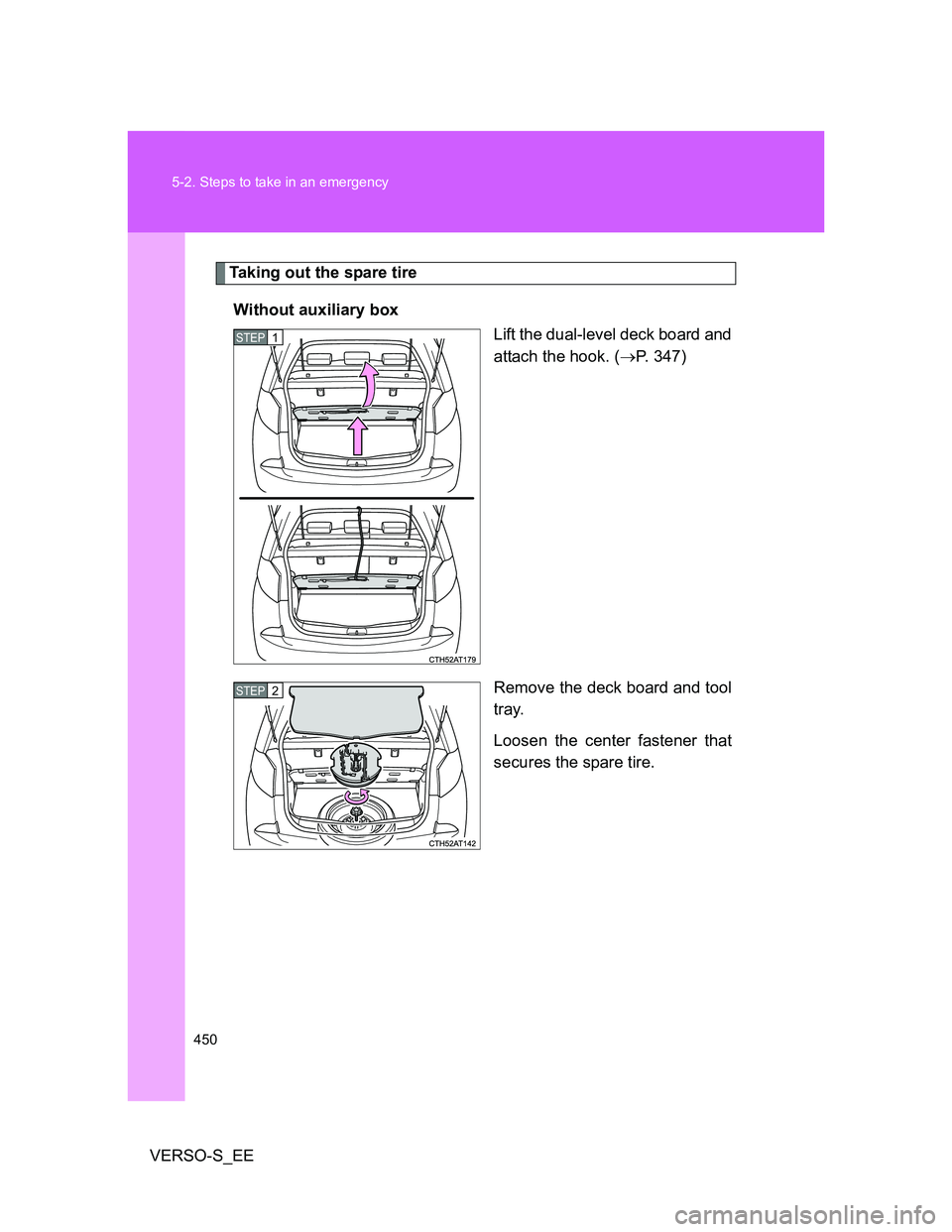 TOYOTA VERSO S 2013  Owners Manual 450 5-2. Steps to take in an emergency
VERSO-S_EE
Taking out the spare tire
Without auxiliary box
Lift the dual-level deck board and
attach the hook. (P. 347)
Remove the deck board and tool
tray.
L