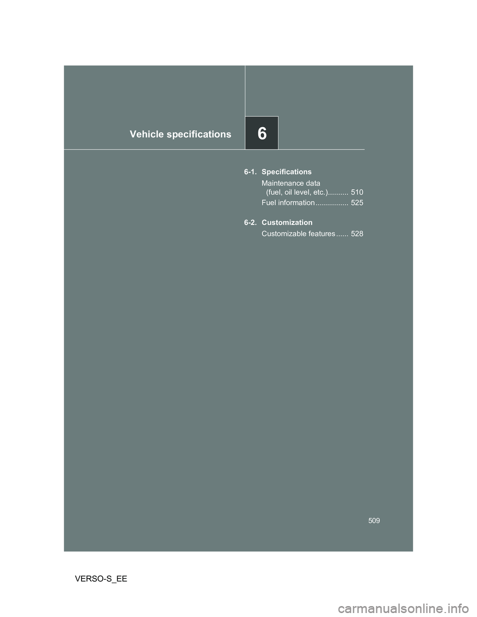 TOYOTA VERSO S 2013  Owners Manual 6Vehicle specifications
509
VERSO-S_EE
6-1. Specifications
Maintenance data 
(fuel, oil level, etc.)..........  510
Fuel information ................  525
6-2. Customization
Customizable features ....