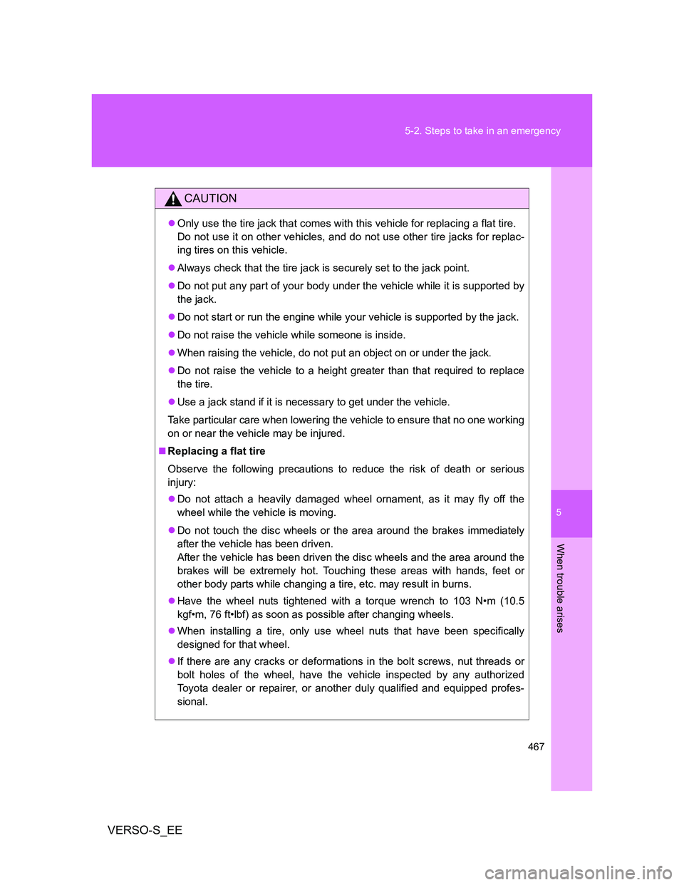 TOYOTA VERSO S 2014  Owners Manual 5
467 5-2. Steps to take in an emergency
When trouble arises
VERSO-S_EE
CAUTION
Only use the tire jack that comes with this vehicle for replacing a flat tire. 
Do not use it on other vehicles, and 