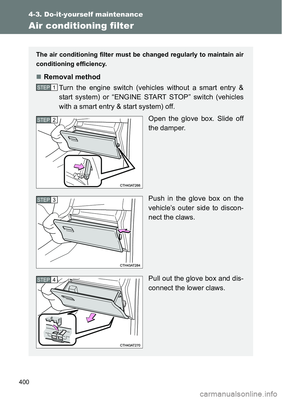 TOYOTA VERSO S 2015  Owners Manual 400
4-3. Do-it-yourself maintenance
Air conditioning filter
The air conditioning filter must be changed regularly to maintain air
conditioning efficiency.
Removal method
Turn the engine switch (veh