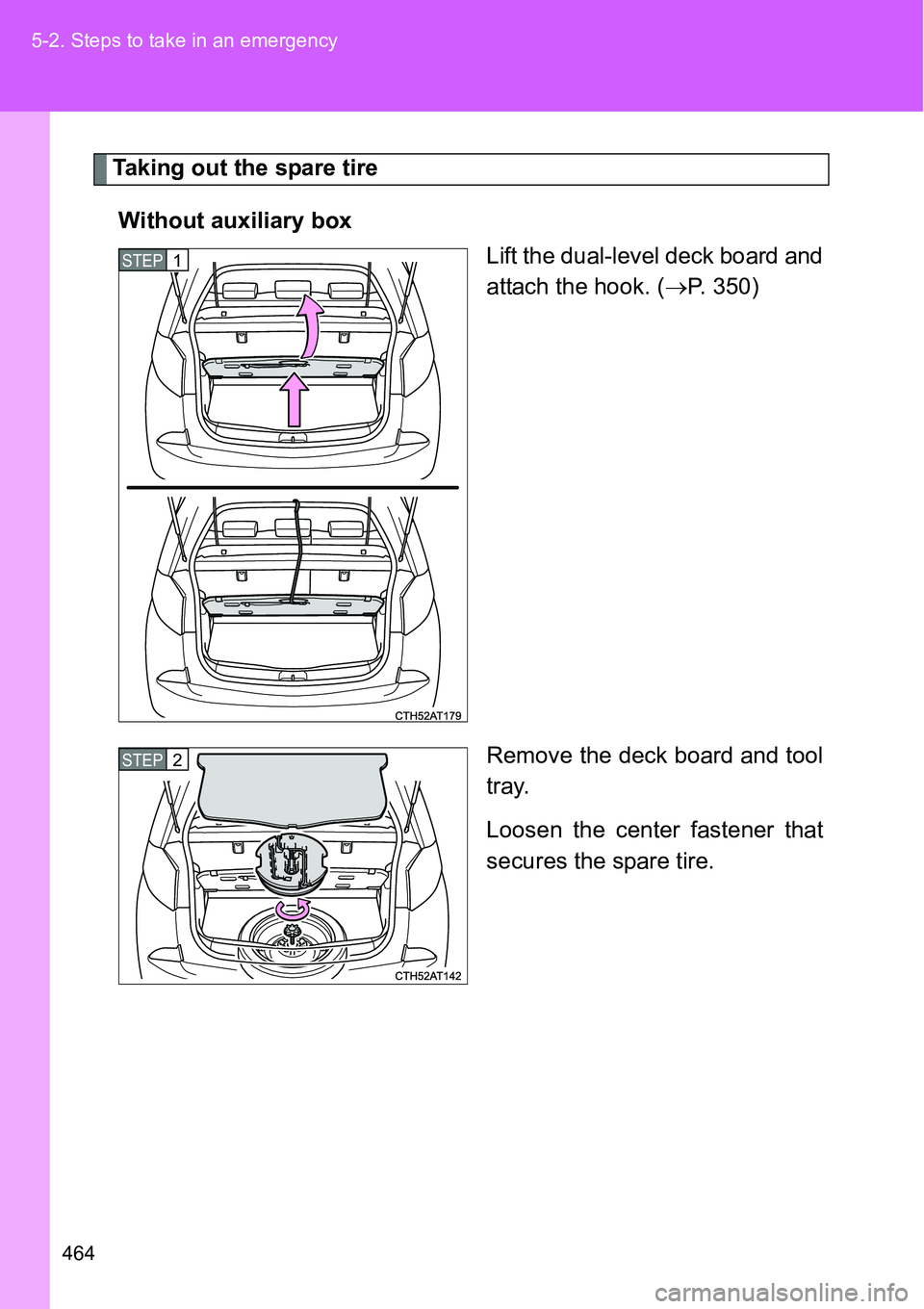 TOYOTA VERSO S 2015  Owners Manual 464 5-2. Steps to take in an emergency
Taking out the spare tire
Without auxiliary box
Lift the dual-level deck board and
attach the hook. (P. 350)
Remove the deck board and tool
tray.
Loosen the c