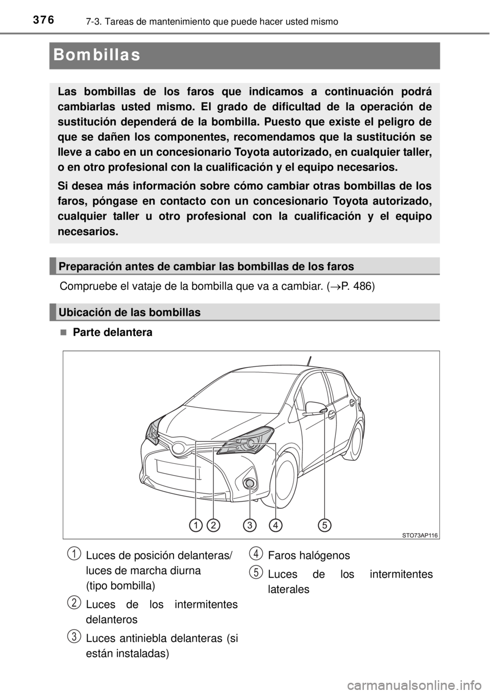 TOYOTA YARIS 2015  Manuale de Empleo (in Spanish) 3767-3. Tareas de mantenimiento que puede hacer usted mismo
Bombillas
Compruebe el vataje de la bombilla que va a cambiar. (P. 486)
Parte delantera
Las bombillas de los faros que indicamos a con