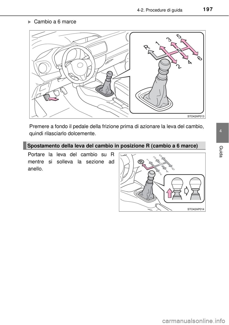 TOYOTA YARIS 2015  Manuale duso (in Italian) 1974-2. Procedure di guida
4
Guida
Cambio a 6 marce
Premere a fondo il pedale della frizione prima di azionare la leva del cambio,
quindi rilasciarlo dolcemente.
Portare la leva del cambio su R
men