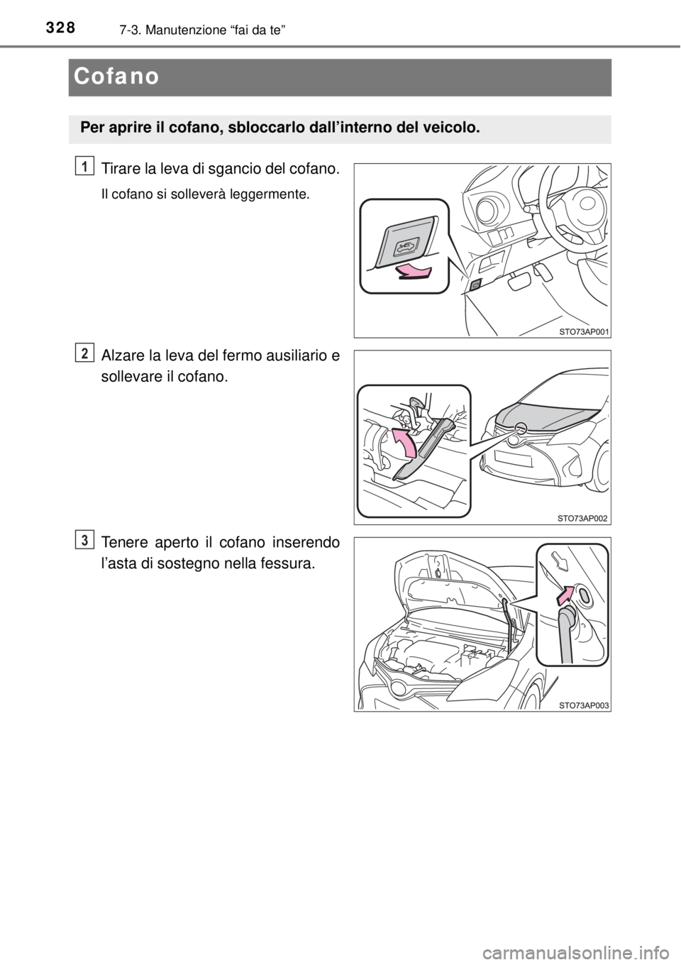 TOYOTA YARIS 2015  Manuale duso (in Italian) 3287-3. Manutenzione “fai da te”
Cofano
Tirare la leva di sgancio del cofano.
Il cofano si solleverà leggermente.
Alzare la leva del fermo ausiliario e
sollevare il cofano.
Tenere aperto il cofan