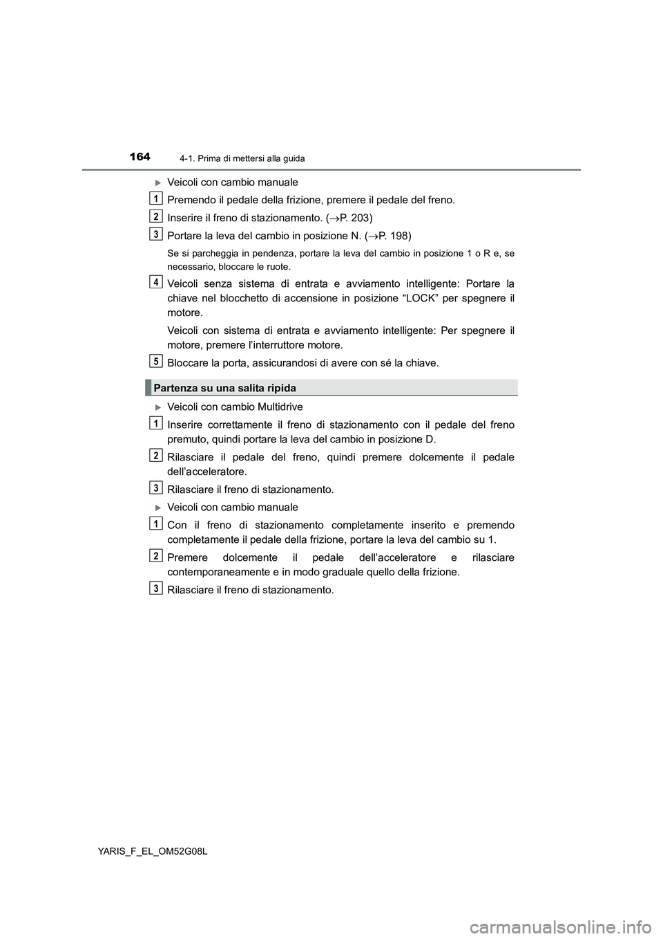 TOYOTA YARIS 2016 Manuale duso (in Italian) 1644-1. Prima di mettersi alla guida
YARIS_F_EL_OM52G08L
Veicoli con cambio manuale
Premendo il pedale della frizione, premere il pedale del freno.
Inserire il freno di stazionamento. ( P. 203 TOYOTA YARIS 2016 Manuale duso (in Italian) 1644-1. Prima di mettersi alla guida
YARIS_F_EL_OM52G08L
Veicoli con cambio manuale
Premendo il pedale della frizione, premere il pedale del freno.
Inserire il freno di stazionamento. ( P. 203