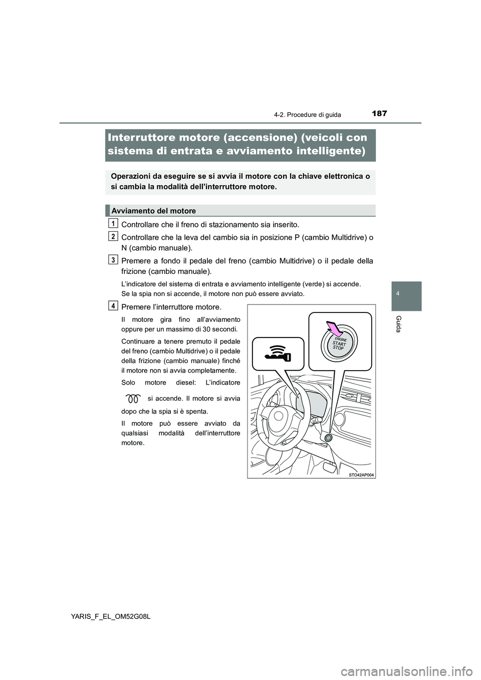TOYOTA YARIS 2016 Manuale duso (in Italian) 187
4
4-2. Procedure di guida
Guida
YARIS_F_EL_OM52G08L
Interruttore motore (accensione) (veicoli con
sistema di entrata e avviamento intelligente)
Controllare che il freno di stazionamento sia inse TOYOTA YARIS 2016 Manuale duso (in Italian) 187
4
4-2. Procedure di guida
Guida
YARIS_F_EL_OM52G08L
Interruttore motore (accensione) (veicoli con
sistema di entrata e avviamento intelligente)
Controllare che il freno di stazionamento sia inse