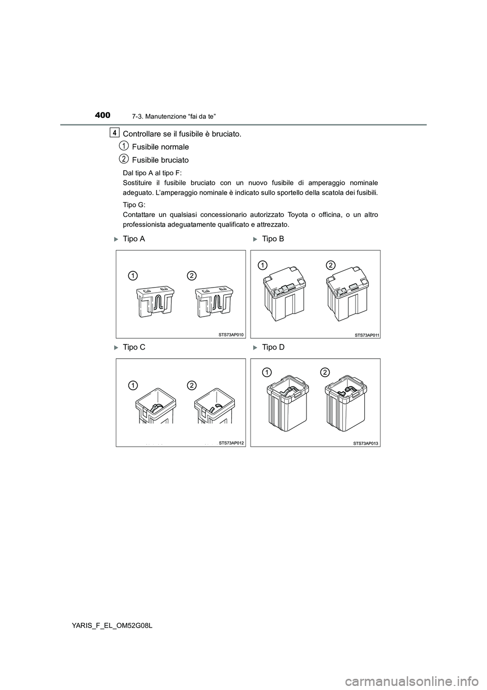 TOYOTA YARIS 2016  Manuale duso (in Italian) 4007-3. Manutenzione “fai da te”
YARIS_F_EL_OM52G08L
Controllare se il fusibile è bruciato. 
Fusibile normale 
Fusibile bruciato
Dal tipo A al tipo F:  
Sostituire il fusibile bruciato con un nuo