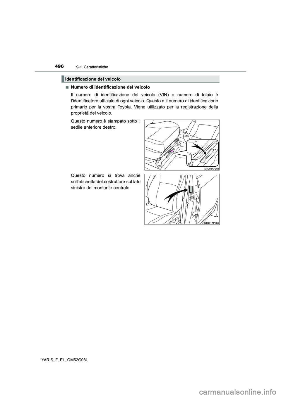 TOYOTA YARIS 2016  Manuale duso (in Italian) 4969-1. Caratteristiche
YARIS_F_EL_OM52G08L 
■Numero di identificazione del veicolo 
Il numero di identificazione del ve icolo (VIN) o numero di telaio è 
l’identificatore ufficiale di ogni veico