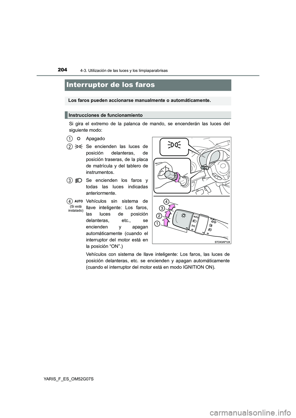 TOYOTA YARIS 2016  Manuale de Empleo (in Spanish) 2044-3. Utilización de las luces y los limpiaparabrisas
YARIS_F_ES_OM52G07S
Interruptor de los faros
Si gira el extremo de la palanca de mando, se encenderán las luces del 
siguiente modo: 
Apagado 