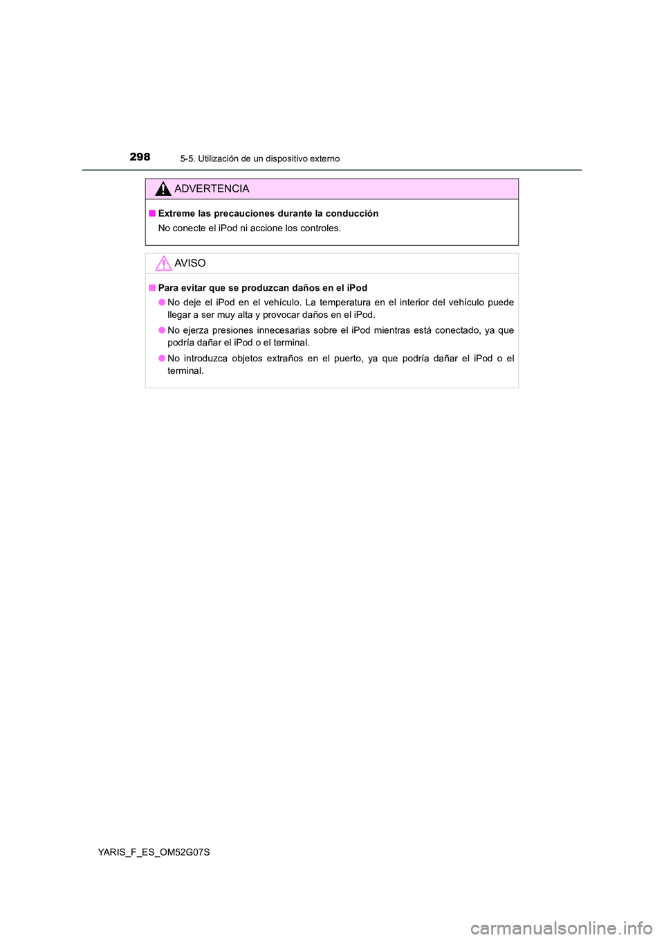 TOYOTA YARIS 2016  Manuale de Empleo (in Spanish) 2985-5. Utilización de un dispositivo externo
YARIS_F_ES_OM52G07S
ADVERTENCIA
■Extreme las precauciones durante la conducción 
No conecte el iPod ni accione los controles.
AV I S O
■ Para evitar