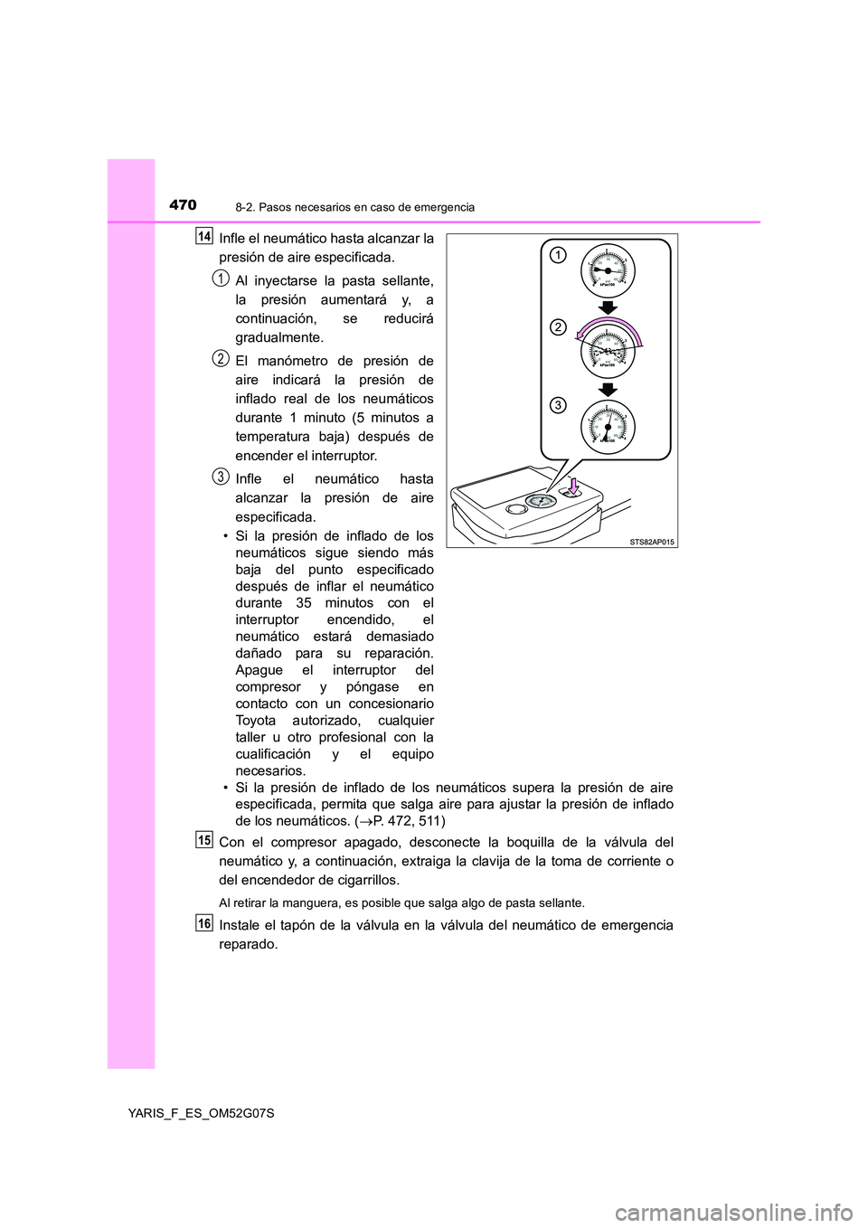 TOYOTA YARIS 2016  Manuale de Empleo (in Spanish) 4708-2. Pasos necesarios en caso de emergencia
YARIS_F_ES_OM52G07S
Infle el neumático hasta alcanzar la 
presión de aire especificada. 
Al inyectarse la pasta sellante, 
la presión aumentará y, a
