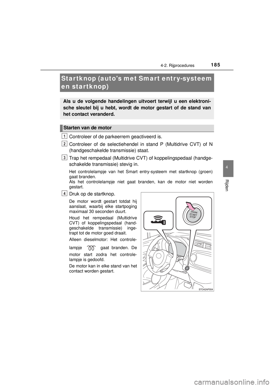TOYOTA YARIS 2015  Instructieboekje (in Dutch) 185
4
4-2. Rijprocedures
Rijden
YARIS_F_WE_52D53E
Startknop (autos met Smart entr y-systeem 
en startknop)
Controleer of de parkeerrem geactiveerd is.
Controleer of de selectiehendel in stand P (Mult